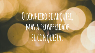O dinheiro se adquiri, mas a prosperidade se conquista.