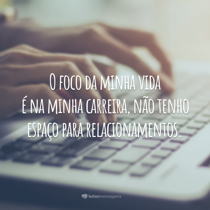 O foco da minha vida é na minha carreira, não tenho espaço para relacionamentos.