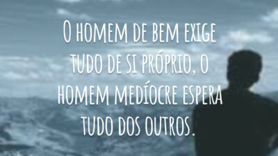 O homem de bem exige tudo de si próprio, o homem medíocre espera tudo dos outros.