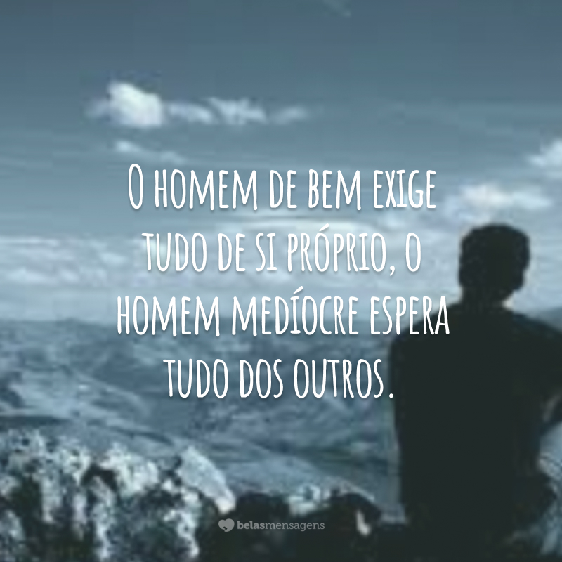 O homem de bem exige tudo de si próprio, o homem medíocre espera tudo dos outros.