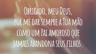 Obrigado, meu Deus, por me dar sempre a Tua mão como um Pai amoroso que jamais abandona seus filhos.