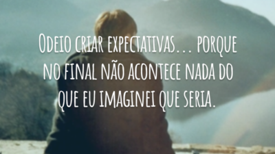 Odeio criar expectativas... porque no final não acontece nada do que eu imaginei que seria.