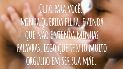 Olho para você, minha querida filha, e ainda que não entenda minhas palavras, digo que tenho muito orgulho em ser sua mãe.