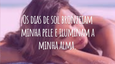 Os dias de sol bronzeiam minha pele e iluminam a minha alma.