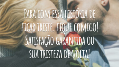 Para com essa história de ficar triste, fique comigo! Satisfação garantida ou sua tristeza de volta!