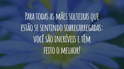 Para todas as mães solteiras que estão se sentindo sobrecarregadas: você são incríveis e têm feito o melhor!