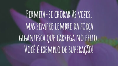 Permita-se chorar às vezes, mas sempre lembre da força gigantesca que carrega no peito. Você é exemplo de superação!