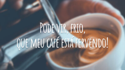 Pode vir, frio, que meu café está fervendo!