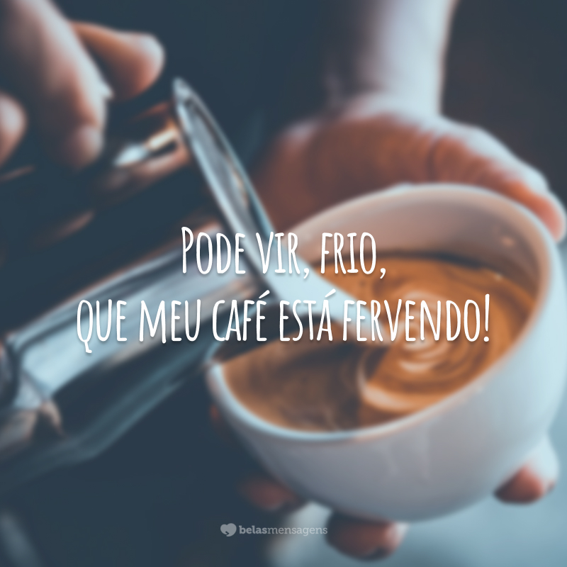 Pode vir, frio, que meu café está fervendo!