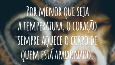 Por menor que seja a temperatura, o coração sempre aquece o corpo de quem está apaixonado.
