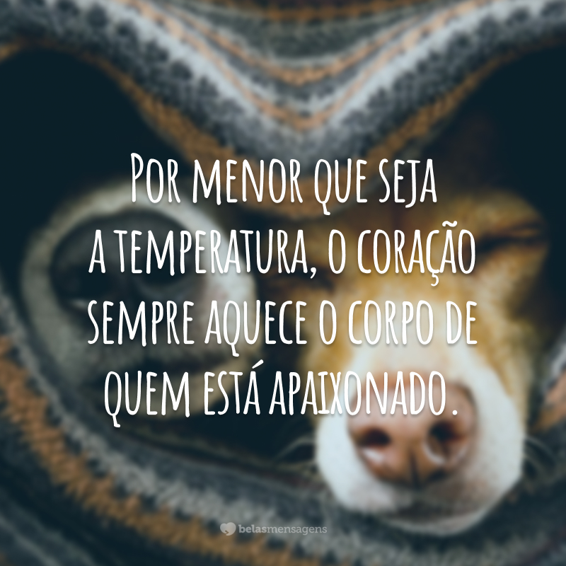 Por menor que seja a temperatura, o coração sempre aquece o corpo de quem está apaixonado.