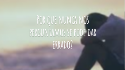 Por que nunca nos perguntamos se pode dar errado?