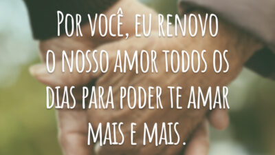 Por você, eu renovo o nosso amor todos os dias para poder te amar mais e mais.