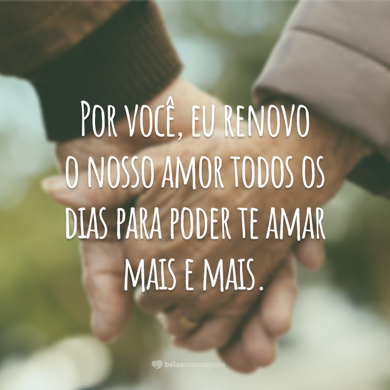 Por você, eu renovo o nosso amor todos os dias para poder te amar mais e mais.