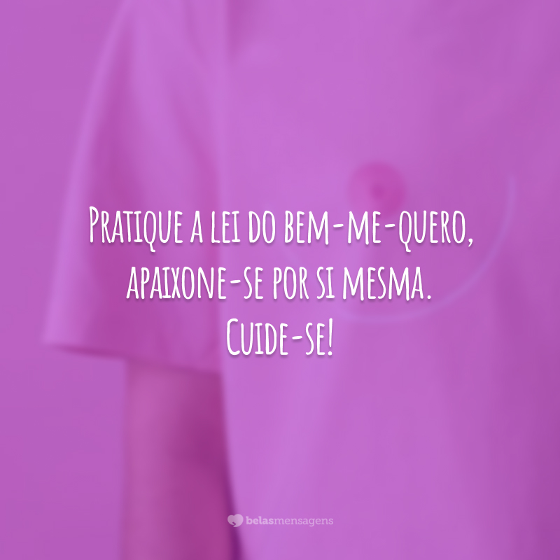 Pratique a lei do bem-me-quero, apaixone-se por si mesma. Cuide-se!