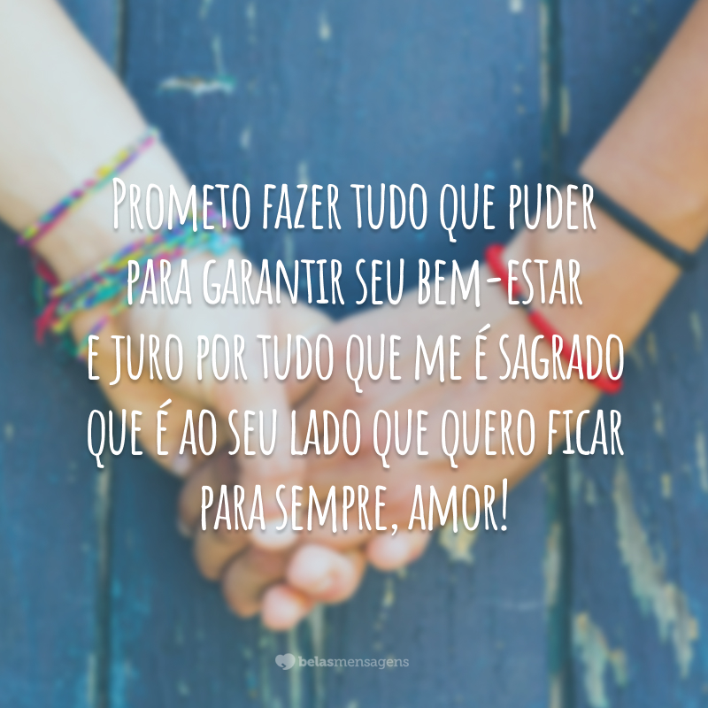 Prometo fazer tudo que puder para garantir seu bem-estar e juro por tudo que me é sagrado que é ao seu lado que quero ficar para sempre, amor!