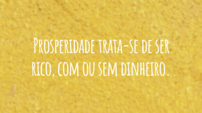 Prosperidade trata-se de ser rico, com ou sem dinheiro.