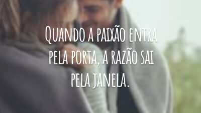 Quando a paixão entra pela porta, a razão sai pela janela.