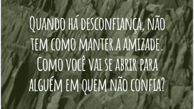 Quando há desconfiança, não tem como manter a amizade. Como você vai se abrir para alguém em quem não confia?