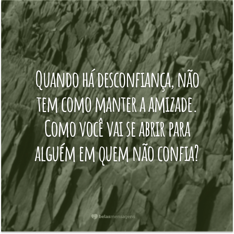 Quando há desconfiança, não tem como manter a amizade. Como você vai se abrir para alguém em quem não confia?