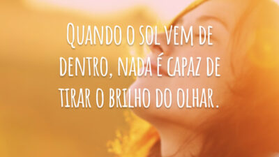 Quando o sol vem de dentro, nada é capaz de tirar o brilho do olhar.