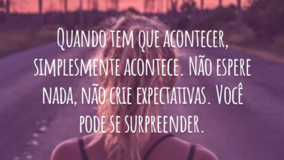 Quando tem que acontecer, simplesmente acontece. Não espere nada, não crie expectativas. Você pode se surpreender.