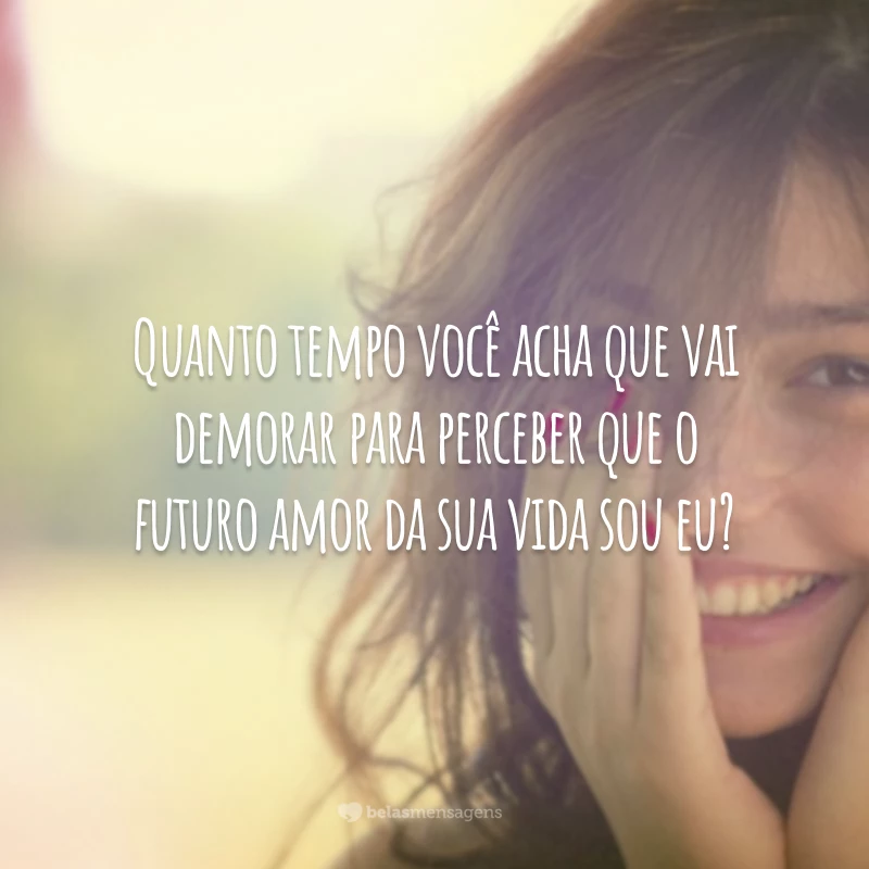 Quanto tempo você acha que vai demorar para perceber que o futuro amor da sua vida sou eu?