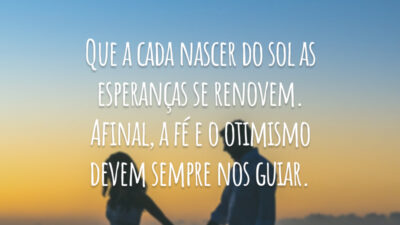 Que a cada nascer do sol as esperanças se renovem. Afinal, a fé e o otimismo devem sempre nos guiar.