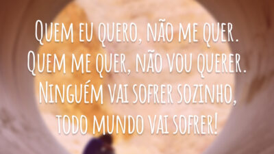 Quem eu quero, não me quer. Quem me quer, não vou querer. Ninguém vai sofrer sozinho, todo mundo vai sofrer!