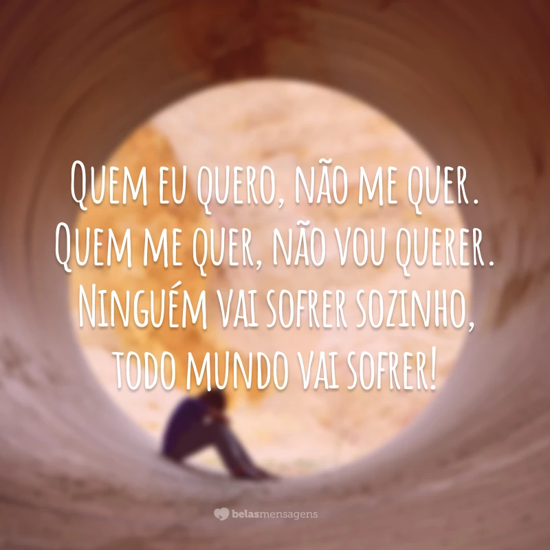 Quem eu quero, não me quer. Quem me quer, não vou querer. Ninguém vai sofrer sozinho, todo mundo vai sofrer!