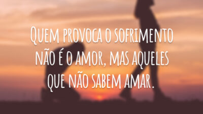 Quem provoca o sofrimento não é o amor, mas aqueles que não sabem amar.