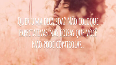 Quer uma dica boa? Não coloque expectativas nas coisas que você não pode controlar.
