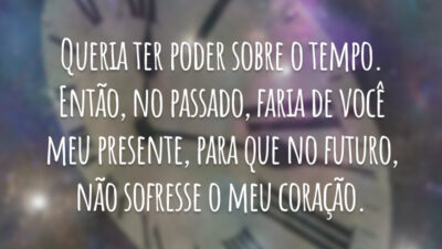 Queria ter poder sobre o tempo. Então, no passado, faria de você meu presente, para que no futuro, não sofresse o meu coração.