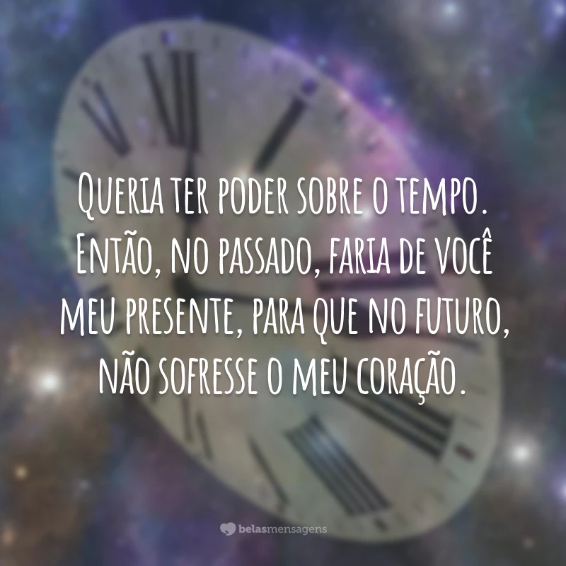 Queria ter poder sobre o tempo. Então, no passado, faria de você meu presente, para que no futuro, não sofresse o meu coração.