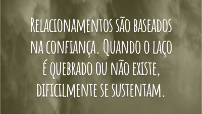 Relacionamentos são baseados na confiança. Quando o laço é quebrado ou não existe, dificilmente se sustentam.