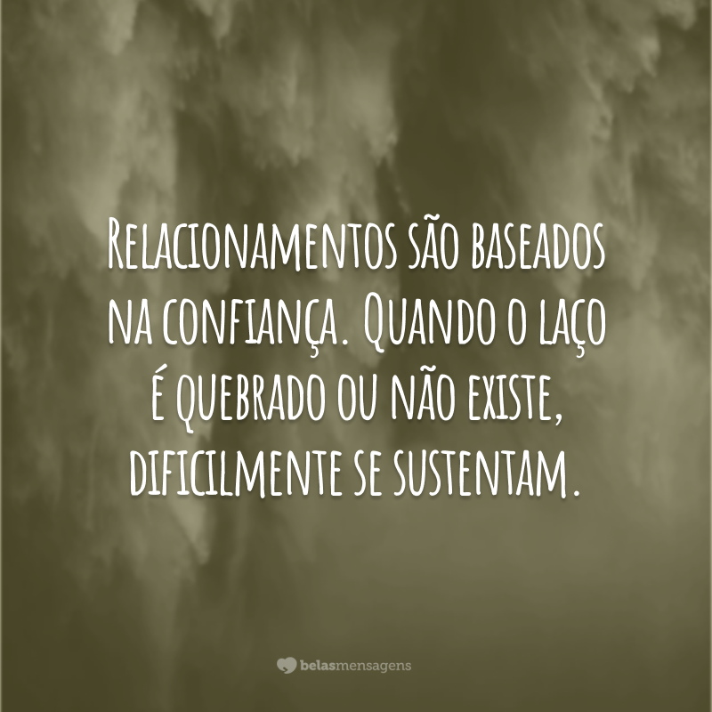 Relacionamentos são baseados na confiança. Quando o laço é quebrado ou não existe, dificilmente se sustentam.