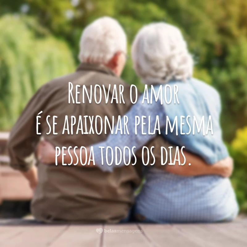 Renovar o amor é se apaixonar pela mesma pessoa todos os dias.