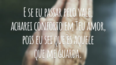 E se eu passar pelo vale, acharei conforto em Teu amor, pois eu sei que ès aquele que me guarda.