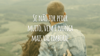 Se não for pedir muito, vem e nunca mais vai embora!