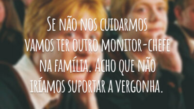 Se não nos cuidarmos vamos ter outro monitor-chefe na família. Acho que não iríamos suportar a vergonha.