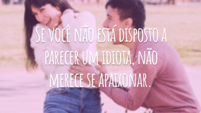 Se você não está disposto a parecer um idiota, não merece se apaixonar.