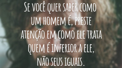 Se você quer saber como um homem é, preste atenção em como ele trata quem é inferior a ele, não seus iguais.