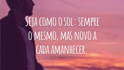Seja como o sol: sempre o mesmo, mas novo a cada amanhecer.