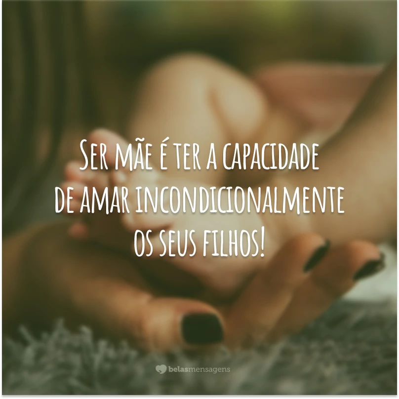 Ser mãe é ter a capacidade de amar incondicionalmente os seus filhos!