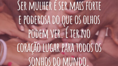 Ser mulher é ser mais forte e poderosa do que os olhos podem ver. É ter no coração lugar para todos os sonhos do mundo.