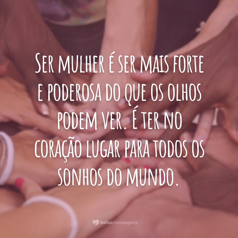 Ser mulher é ser mais forte e poderosa do que os olhos podem ver. É ter no coração lugar para todos os sonhos do mundo.