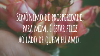 Sinônimo de prosperidade, para mim, é estar feliz ao lado de quem eu amo.