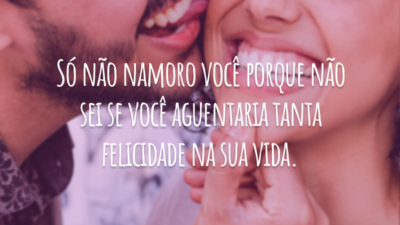 Só não namoro você porque não sei se você aguentaria tanta felicidade na sua vida.