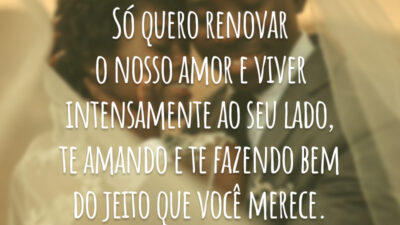 Só quero renovar o nosso amor e viver intensamente ao seu lado, te amando e te fazendo bem do jeito que você merece.