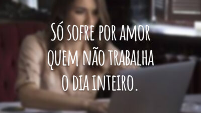 Só sofre por amor quem não trabalha o dia inteiro.
